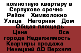 2комнотную квартиру в Серпухове срочно  › Район ­ Химволокно › Улица ­ Нагорная › Дом ­ 5 › Общая площадь ­ 47 › Цена ­ 1 350 000 - Все города Недвижимость » Квартиры продажа   . Ненецкий АО,Верхняя Мгла д.